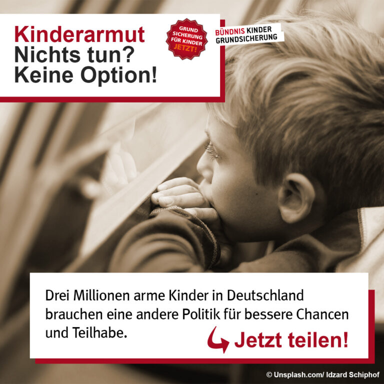 Ein Kind blickt nachdenklich aus einem Fenster. Text auf dem Bild: "Kinderarmut – Nichts tun? Keine Option!" Im Bild steht zudem der Aufruf zur Einführung einer Grundsicherung für Kinder.